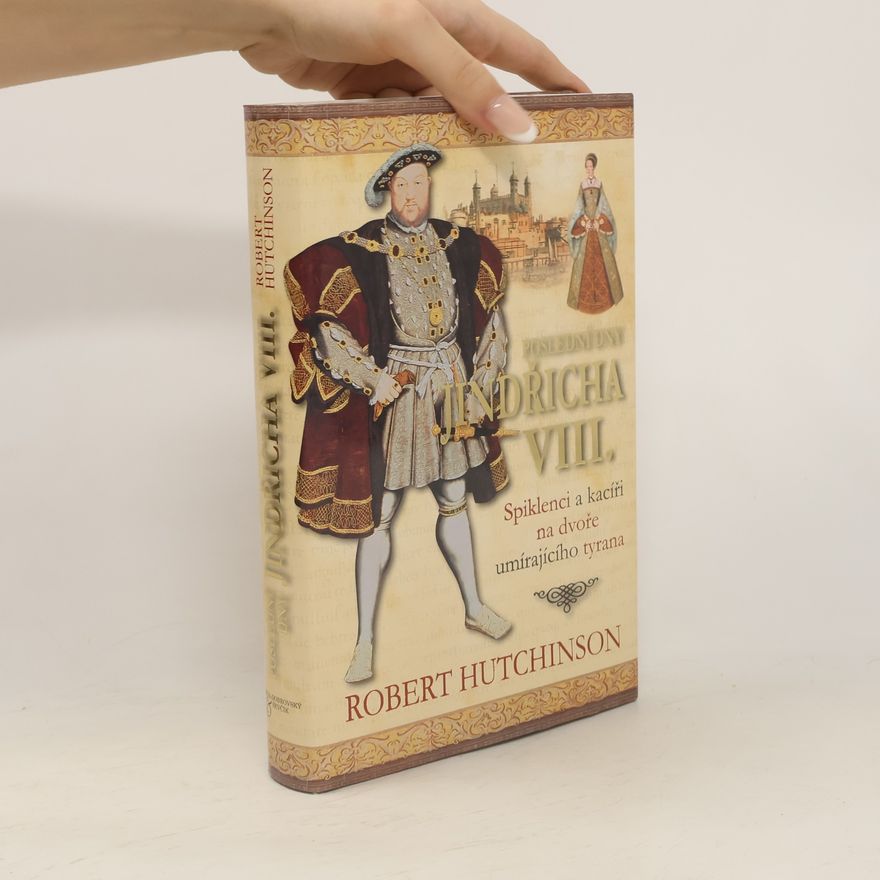 Robert Hutchinson Poslední dny Jindřicha VIII. : spiklenci a kacíři na dvoře umírajícího tyrana