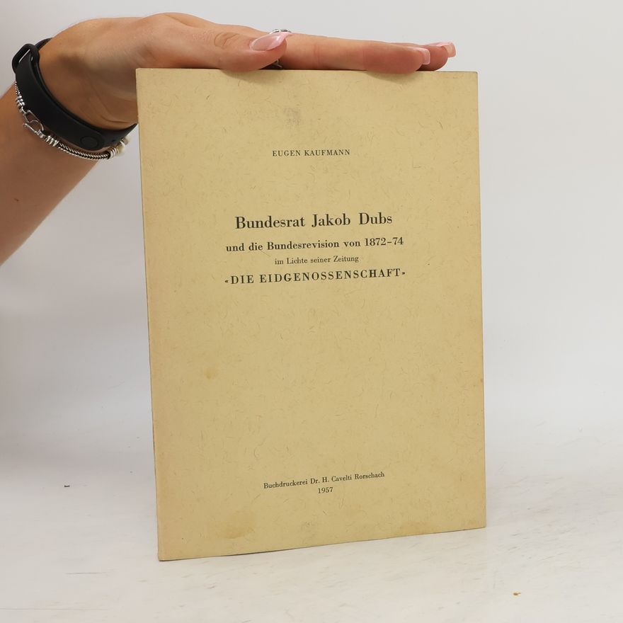 Eugen Kaufmann Bundesrat Jakob Dubs und die Bundesrevision von 1872-74 im Lichte seiner Zeitung