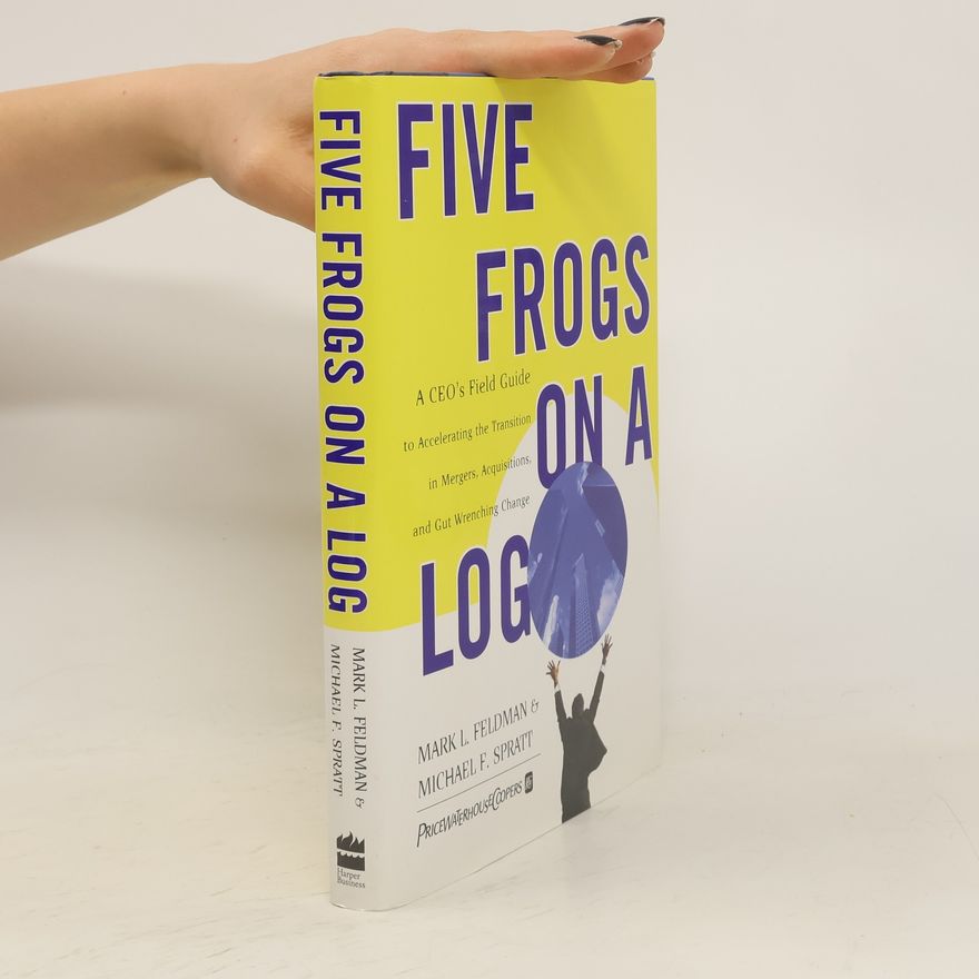 Michael F. Spratt Five frogs on a log : a CEO's field guide to accelerating the transition in mergers, acquisitions, and gut wrenching change