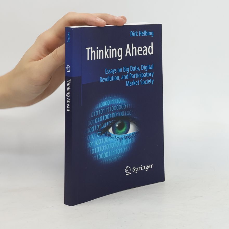 Dirk Helbing Thinking Ahead - Essays on Big Data, Digital Revolution, and Participatory Market Society