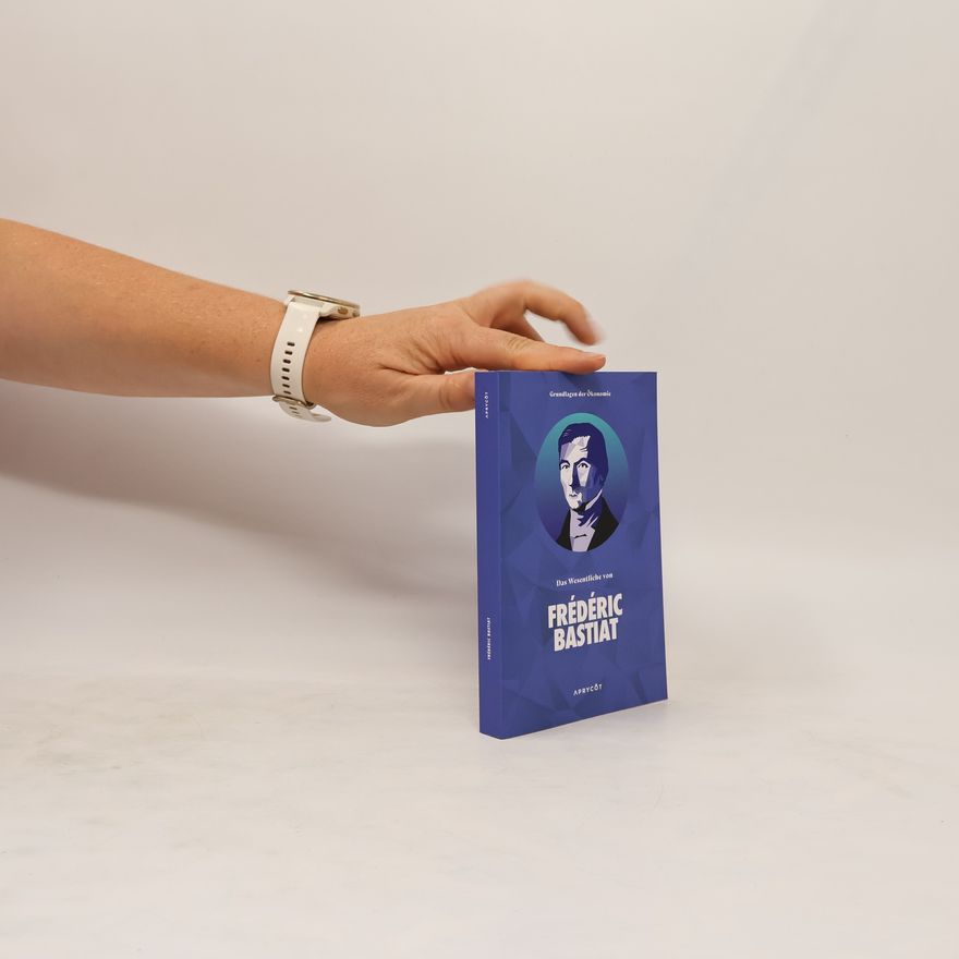 Frédéric Bastiat Grundlagen der Ökonomie: Das Wesentliche von Frédéric Bastiat