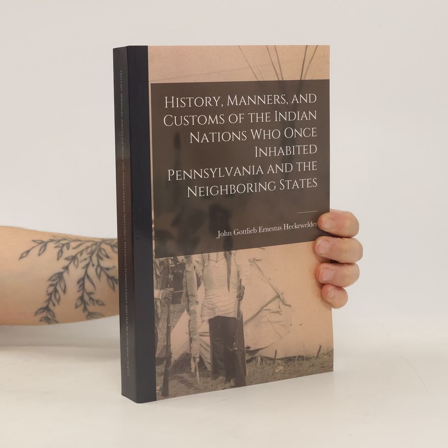 John Gottlieb Ernestus Heckewelder History, Manners, and Customs of the Indian Nations who Once Inhabited Pennsylvania and the Neighboring States