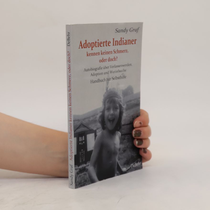 Sandy Graf Adoptierte Indianer kennen keinen Schmerz, oder doch? - Autobiografie über Verlassenwerden, Adoption und Wurzelsuche - Handbuch