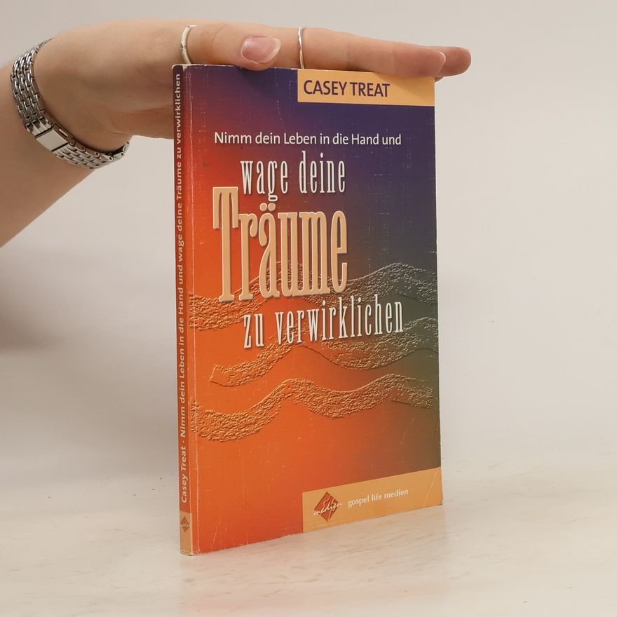 Casey Treat Nimm dein Leben in die Hand und ... wage Deine Träume zu verwirklichen
