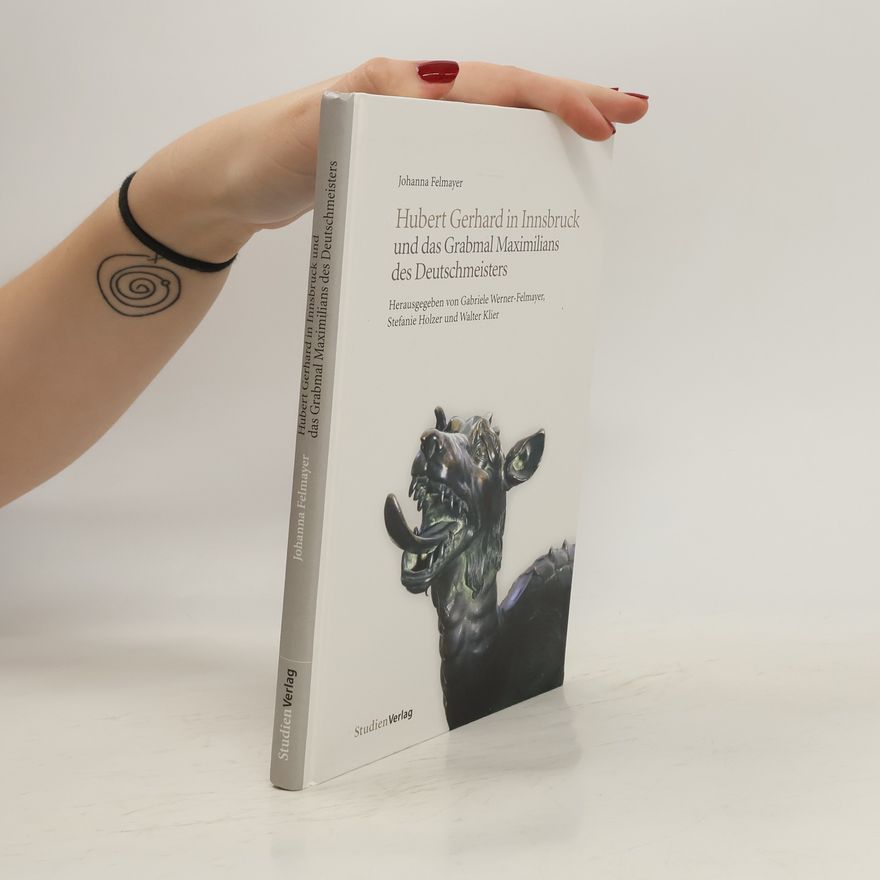 Johanna Felmayer Hubert Gerhard in Innsbruck und das Grabmal Maximilians des Deutschmeisters