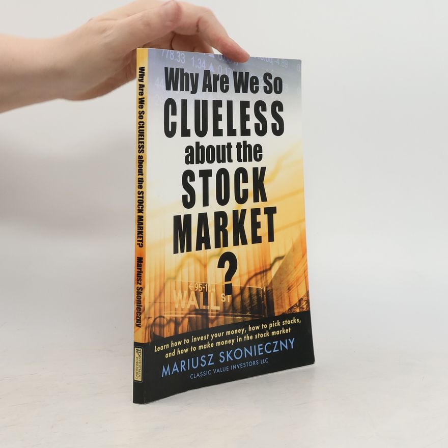 Mariusz Skonieczny Why Are We So Clueless about the Stock Market? Learn how to invest your money, how to pick stocks, and how to make money in the stock market