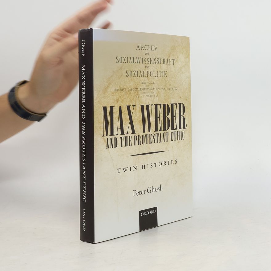 Peter Ghosh Max Weber and 'The Protestant Ethic': Twin Histories