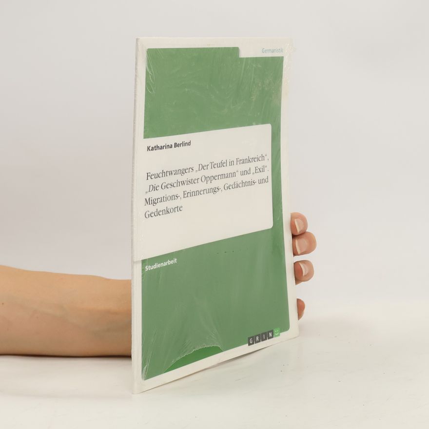 Katharina Berlind Feuchtwangers ¿Der Teufel in Frankreich¿, ¿Die Geschwister Oppermann¿ und ¿Exil¿. Migrations-, Erinnerungs-, Gedächtnis- und Ged