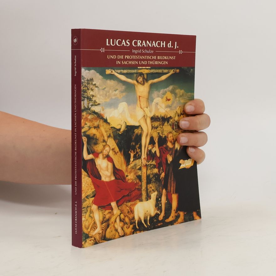 Ingrid Schulze Lucas Cranach d.J. und die protestantische Bildkunst in Sachsen und Thüringen