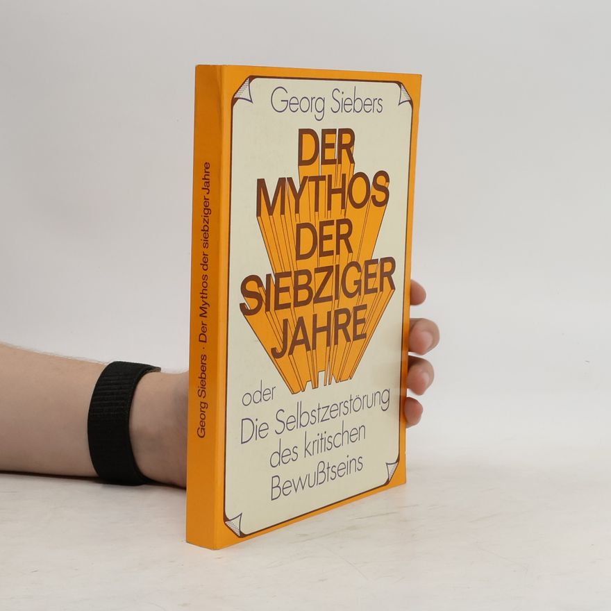 Georg Siebers Der Mythos der siebziger Jahre oder die Selbstzerstörung des kritischen Bewusstseins