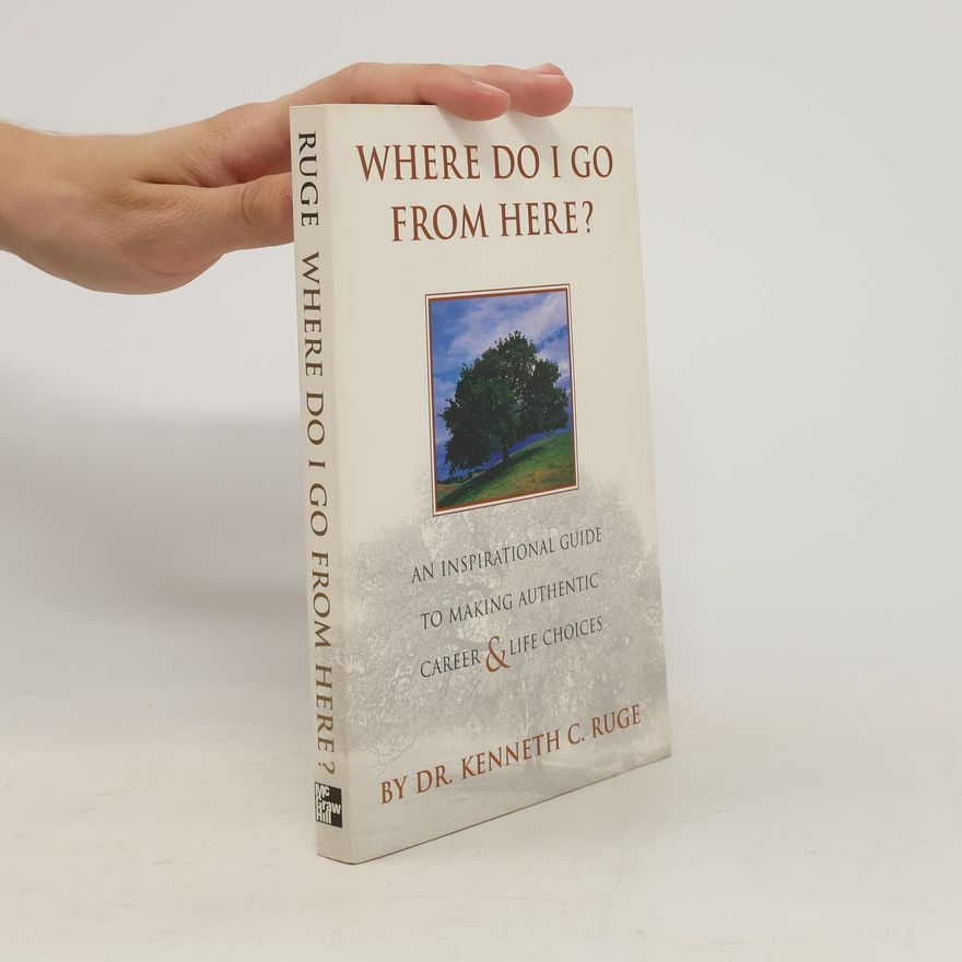 Kenneth C. Ruge Where Do I Go From Here? An Inspirational Guide to Making Authentic Career and Life Choices