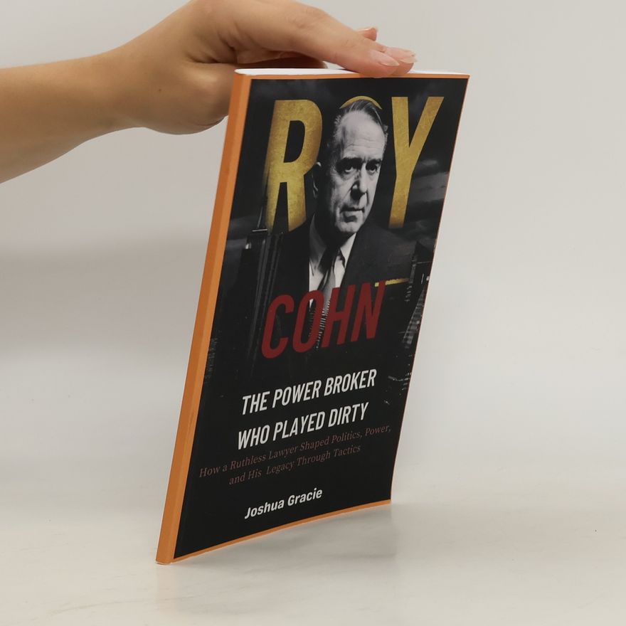 Joshua Gracie  Roy Cohn: The Power Broker Who Played Dirty: How a Ruthless Lawyer Shaped Politics, Power, and His Legacy Through Tactics