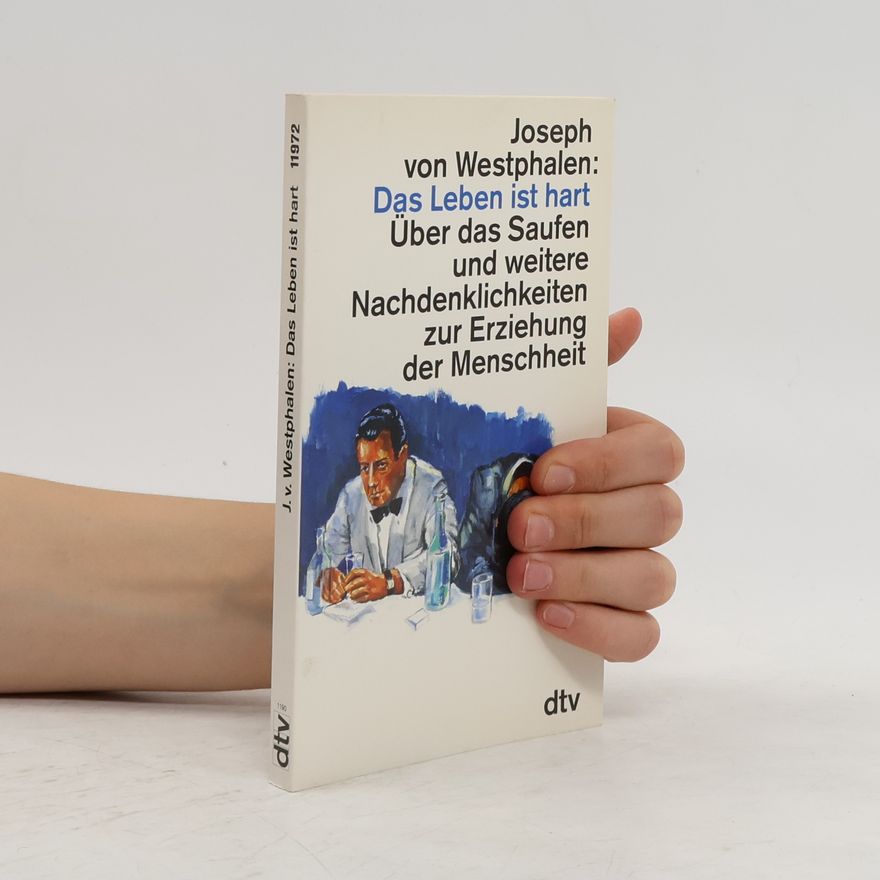 Joseph von Westphalen Das Leben ist hart. Über das Saufen und weitere Nachdenklichkeiten zur Erziehung der Menschheit