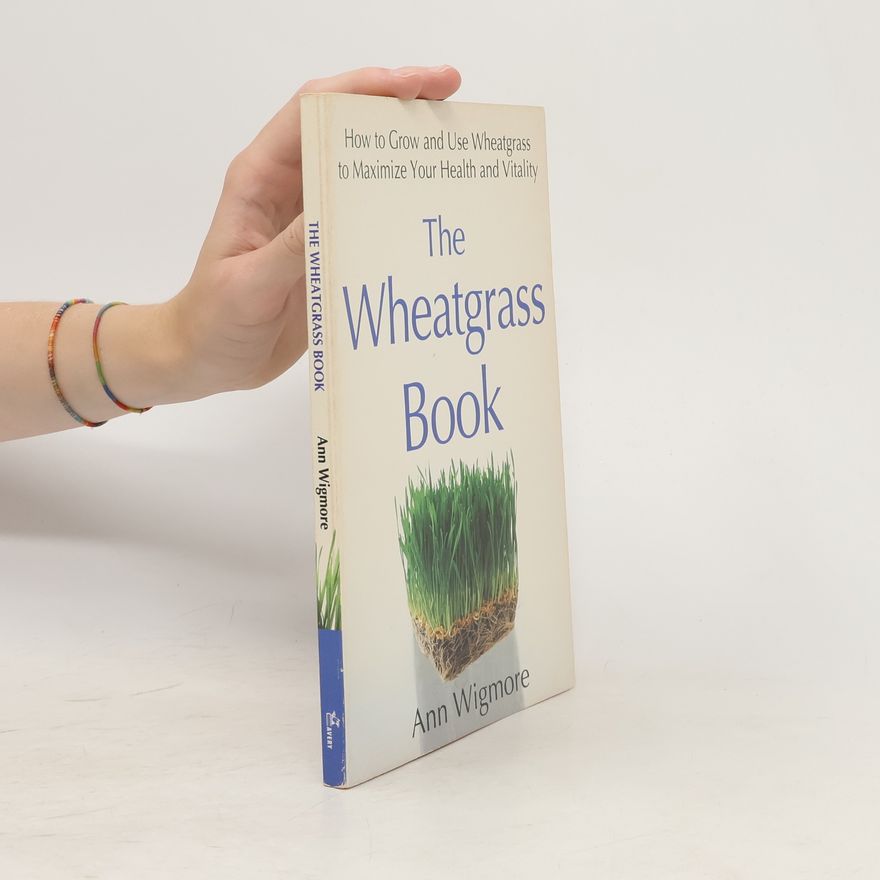 Ann Wigmore The Wheatgrass Book: How to Grow and Use Wheatgrass to Maximize Your Health and Vitality