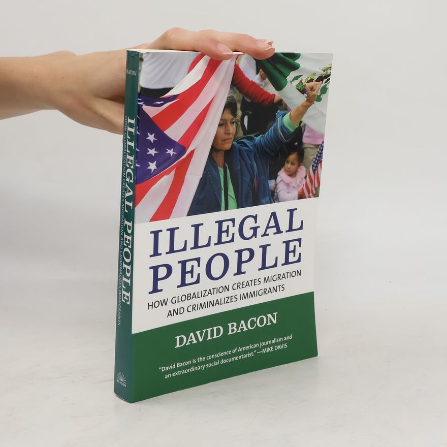 David Bacon Illegal People: How Globalization Creates Migration and Criminalizes Immigrants