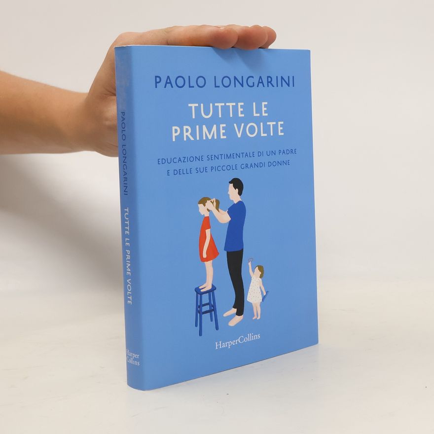 Paolo Longarini Tutte le prime volte. Educazione sentimentale di un padre e delle sue piccole grandi donne