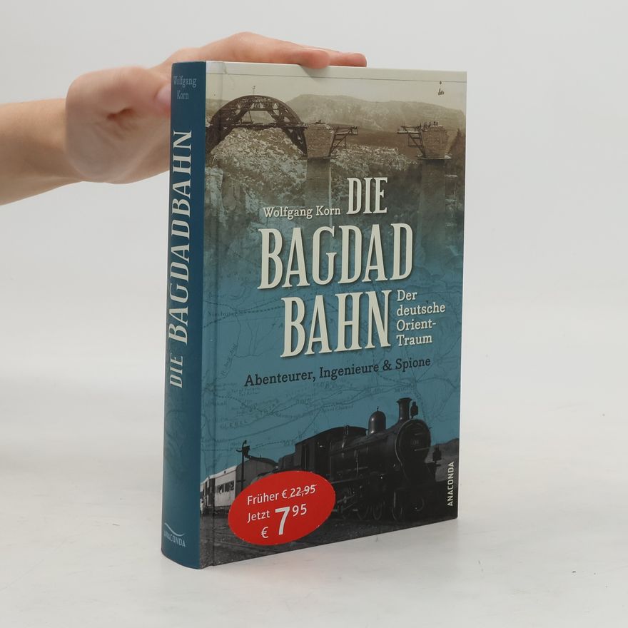 Wolfgang Korn Die Bagdadbahn - der deutsche Orient-Traum. Abenteurer, Ingenieure und Spione