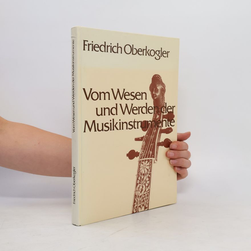 Friedrich Oberkogler Vom Wesen und Werden der Musikinstrumente