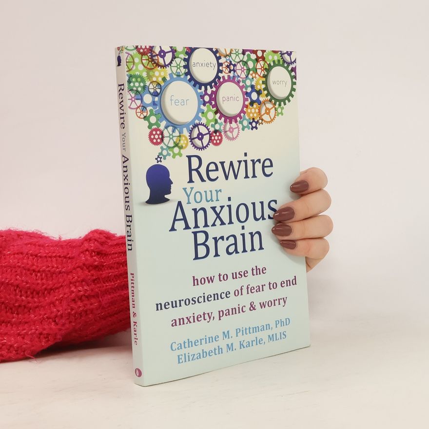 Elizabeth M. Karle Rewire your anxious brain : how to use the neuroscience of fear to end anxiety, panic & worry