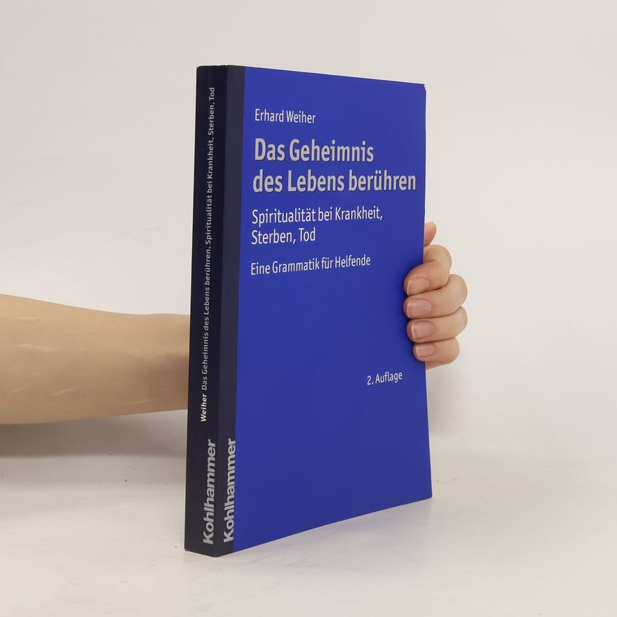 Erhard Weiher Das Geheimnis des Lebens berühren. Spiritualität bei Krankheit, Sterben, Tod