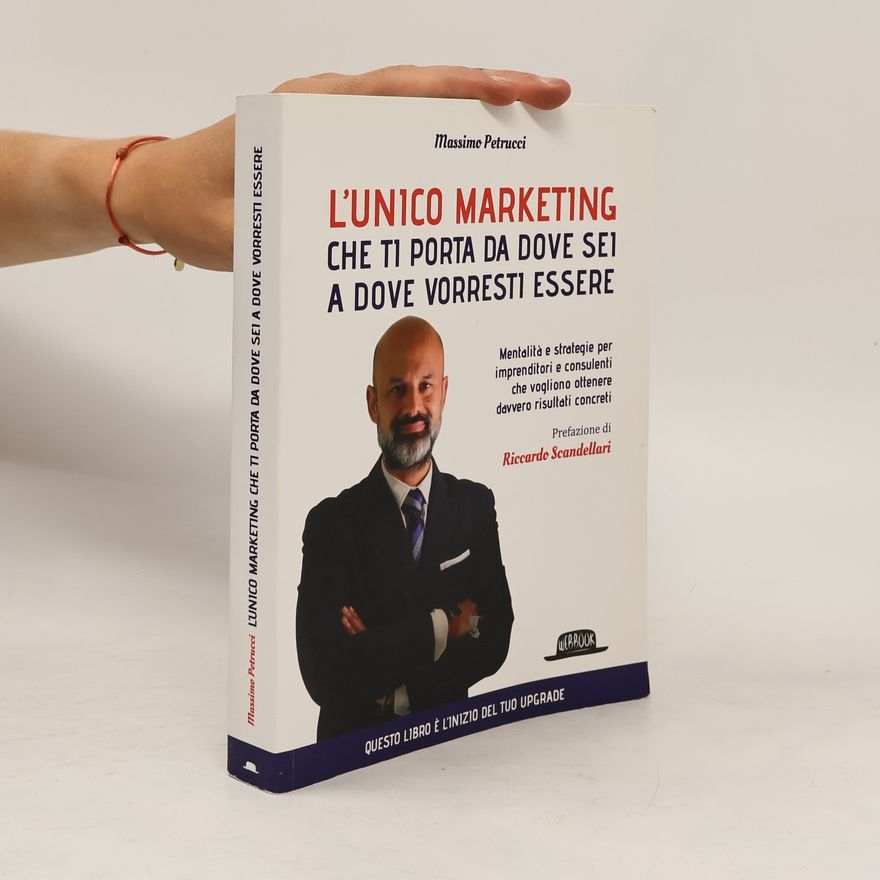 Massimo Petrucci L'unico marketing che ti porta da dove sei a dove vorresti essere. Mentalità e strategie per imprenditori e consulenti che vogliono ottenere davvero risultati concreti