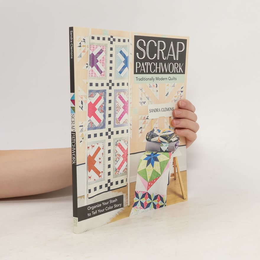 Sandra Clemons Scrap patchwork : traditionally modern quilts : organize your stash to tell your color story