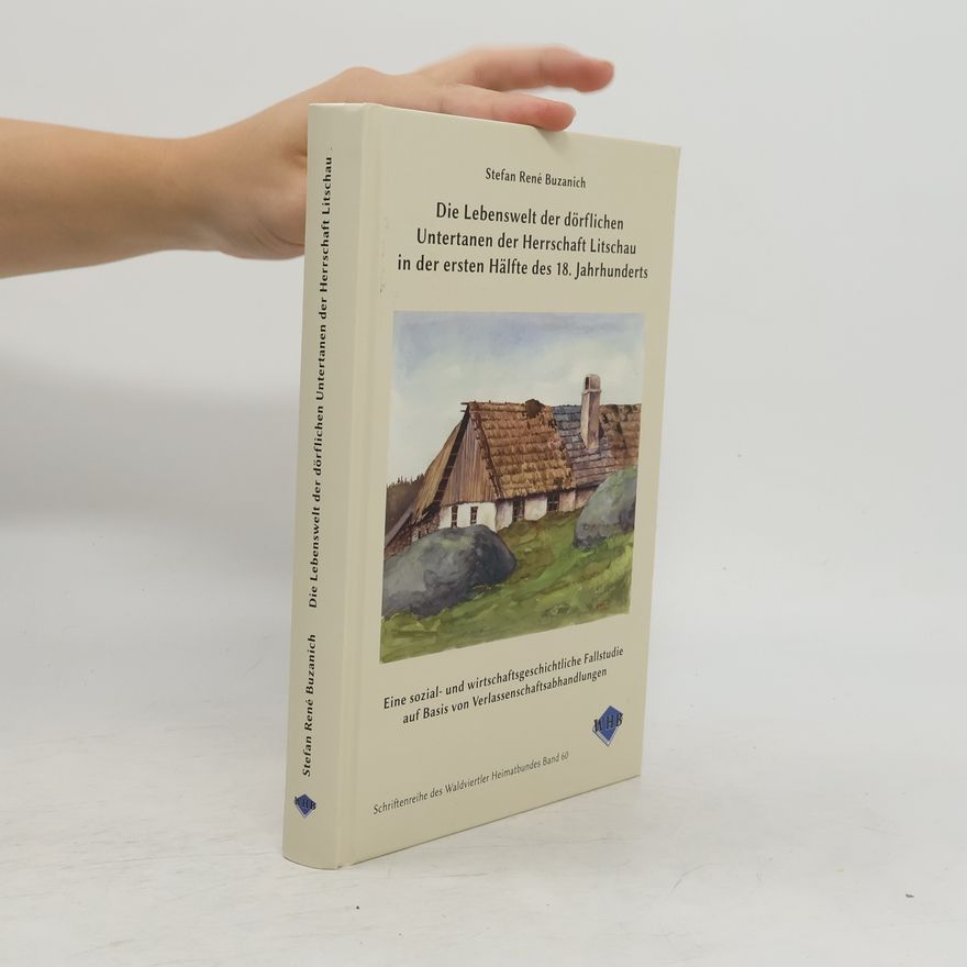 Stefan René Buzanich Schriftenreihe des Waldviertler Heimatbundes - 60: Die Lebenswelt der dörflichen Untertanen der Herrschaft Litschau in der ersten Hälfte des 18. Jahrhunderts