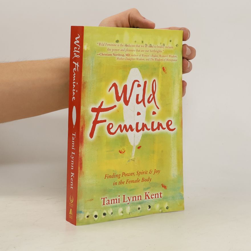 Tami Lynn Kent Wild Feminine: Finding Power, Spirit Joy in the Female Body