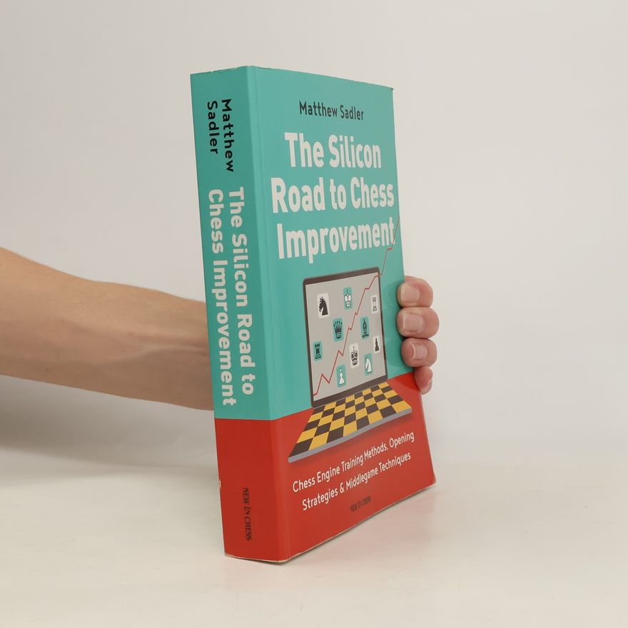 Matthew Sadler The Silicon Road to Chess Improvement: Chess Engine Training Methods, Opening Strategies & Middlegame Techniques