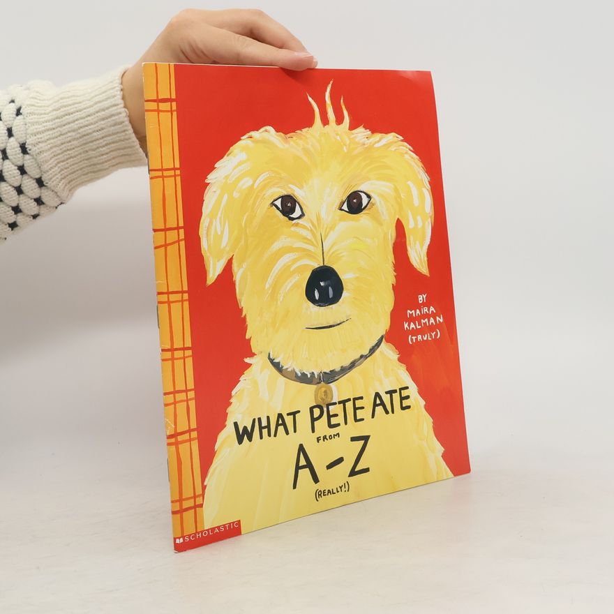 Maira Kalman What Pete Ate from A - Z Where We Explore the English Alphabet (In Its Entirety) in Which a Certain Dog Devours a Myriad of Items Which He Should Not