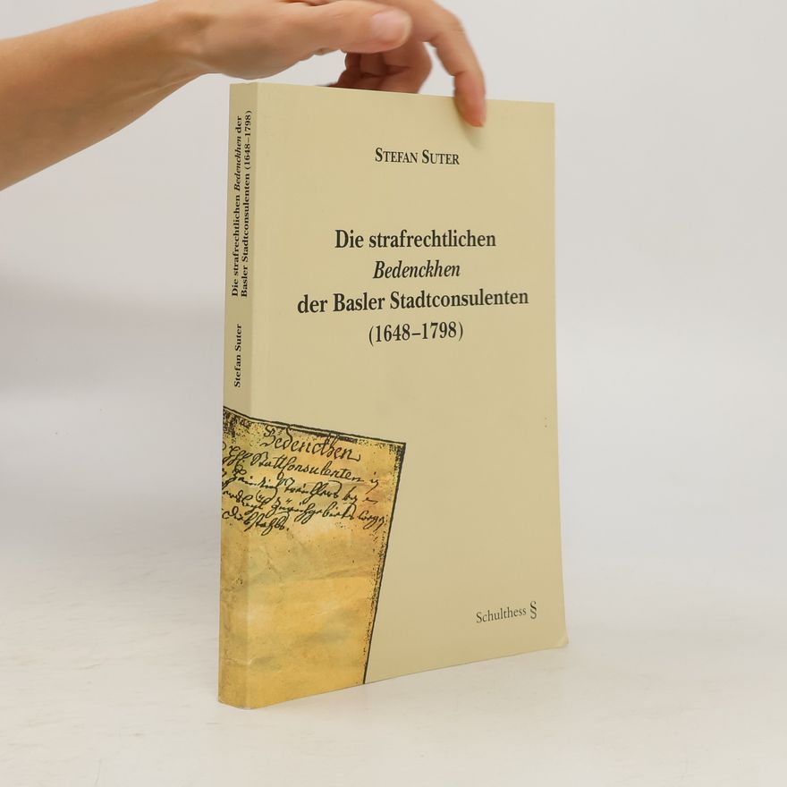 Stefan Suter Die strafrechtlichen Bedenckhen der Basler Stadtconsulenten (1648 - 1798)