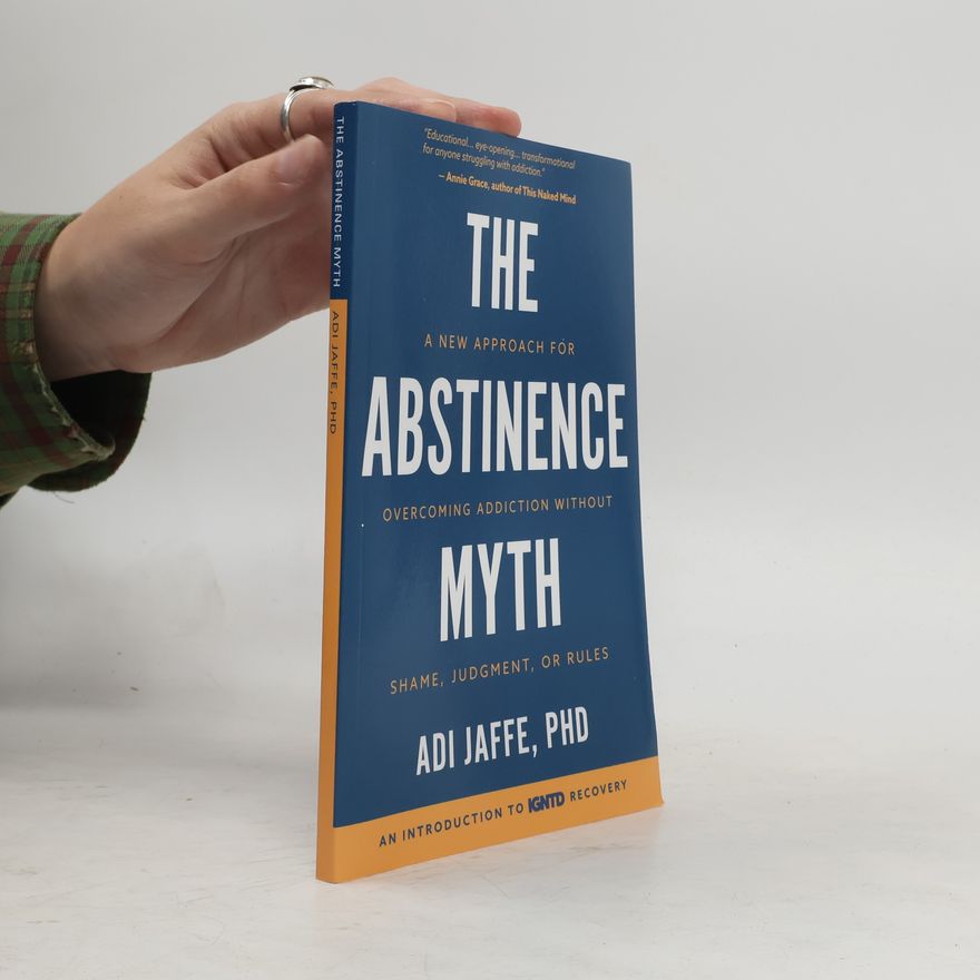 Adi Jaffe The Abstinence Myth: A New Approach For Overcoming Addiction Without Shame, Judgment, Or Rules