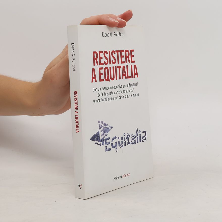 Elena G. Polidori Resistere a Equitalia. Con un manuale operativo per difendersi dalle ingiuste cartelle esattoriali