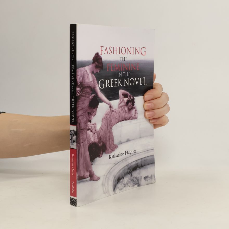 Katharine Haynes Fashioning the Feminine in the Greek Novel