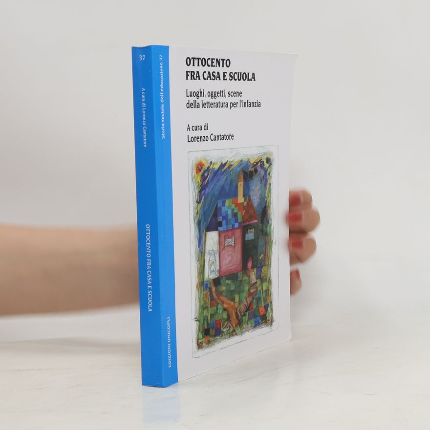 Lorenzo Cantatore Storia sociale dell'educazione - 37: Ottocento fra casa e scuola. Luoghi, oggetti, scene della letteratura per l'infanzia