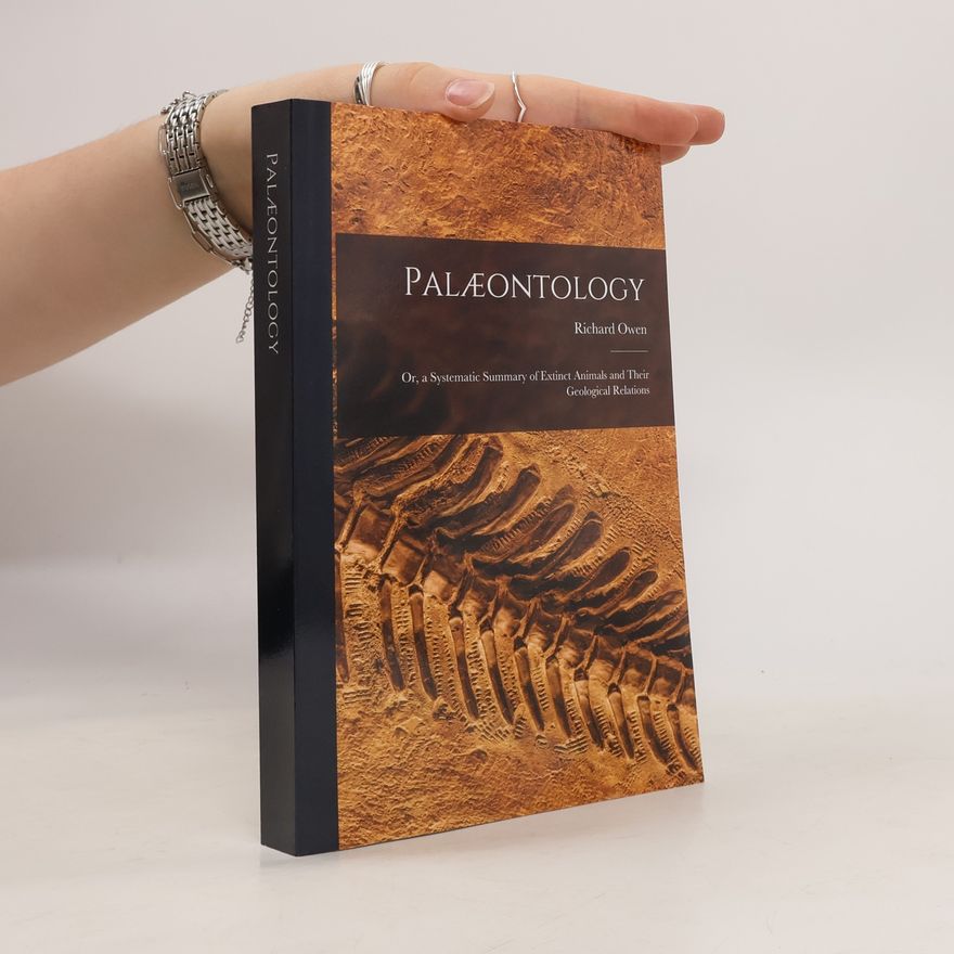 Richard Owen Palæontology: or, a Systematic Summary of Extinct Animals and Their Geological Relations