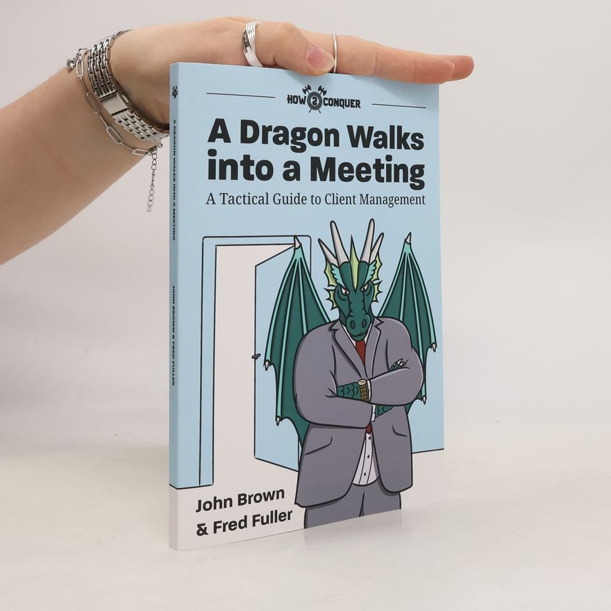Fred Fuller A Dragon Walks into a Meeting: A Tactical Guide to Client Management