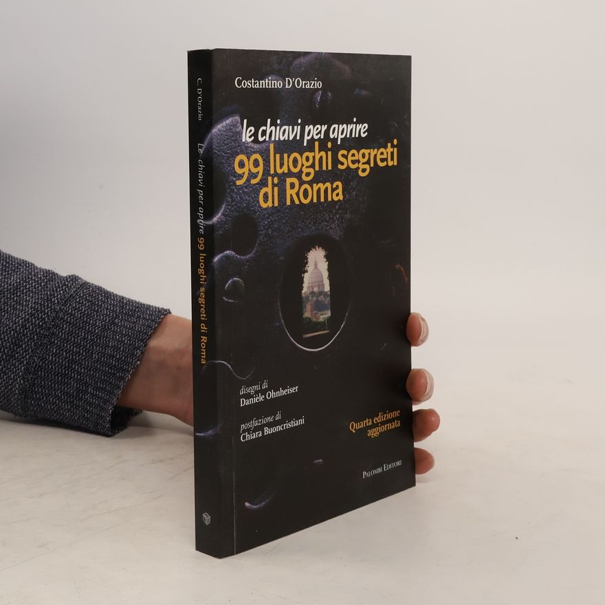 Costantino DOrazio Le chiavi per aprire 99 luoghi segreti di Roma - Quarta edizione aggiornata