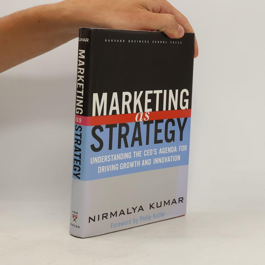 Nirmalya Kumar Marketing as strategy. Understanding the CEO's agenda for driving growth and innovation
