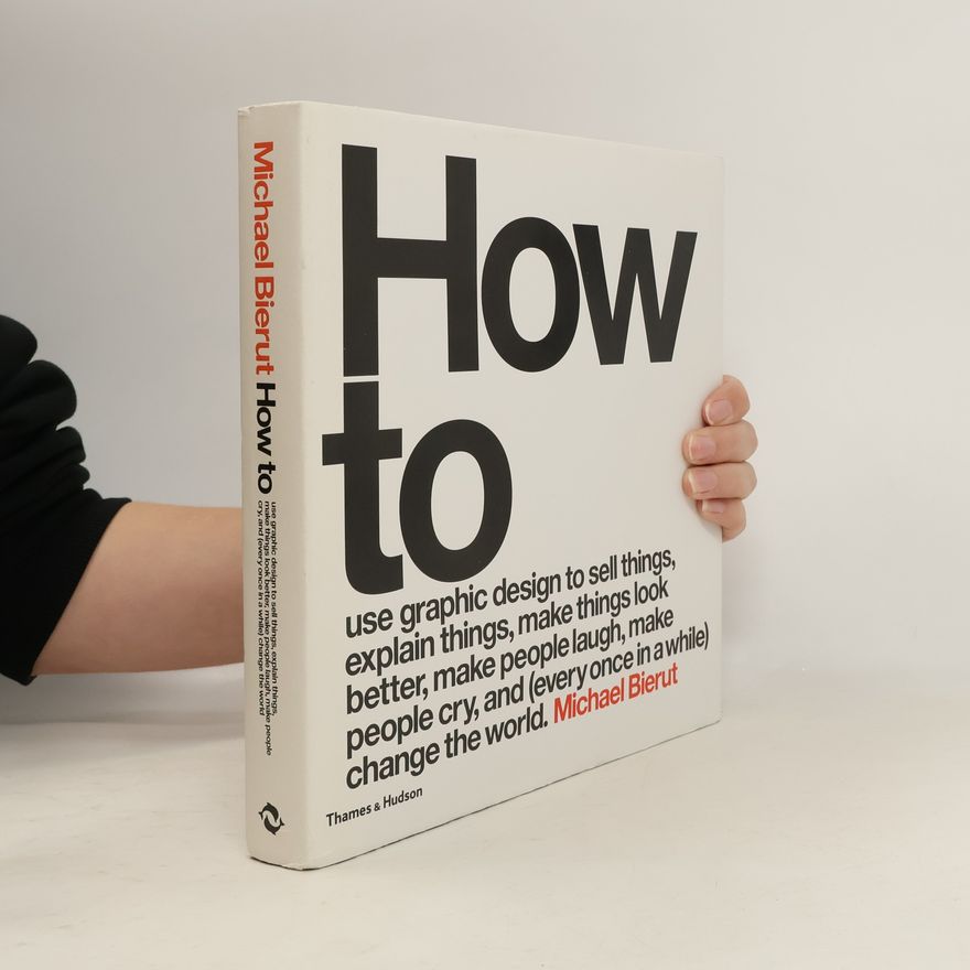 Michael Bierut How to Use Graphic Design to Sell Things, Explain Things, Make Things Look Better, Make People Laugh, Make People Cry, and (every Once in a While) Change the World