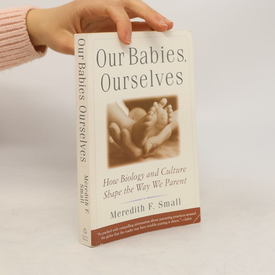 Meredith F. Small Our Babies, Ourselves: How Biology and Culture Shape the Way We Parent