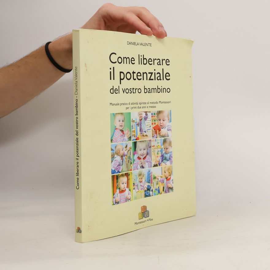 Daniela Valente Come liberare il potenziale del vostro bambino. Manuale pratico di attività ispirate al metodo Montessori per i primi due anni e mezzo