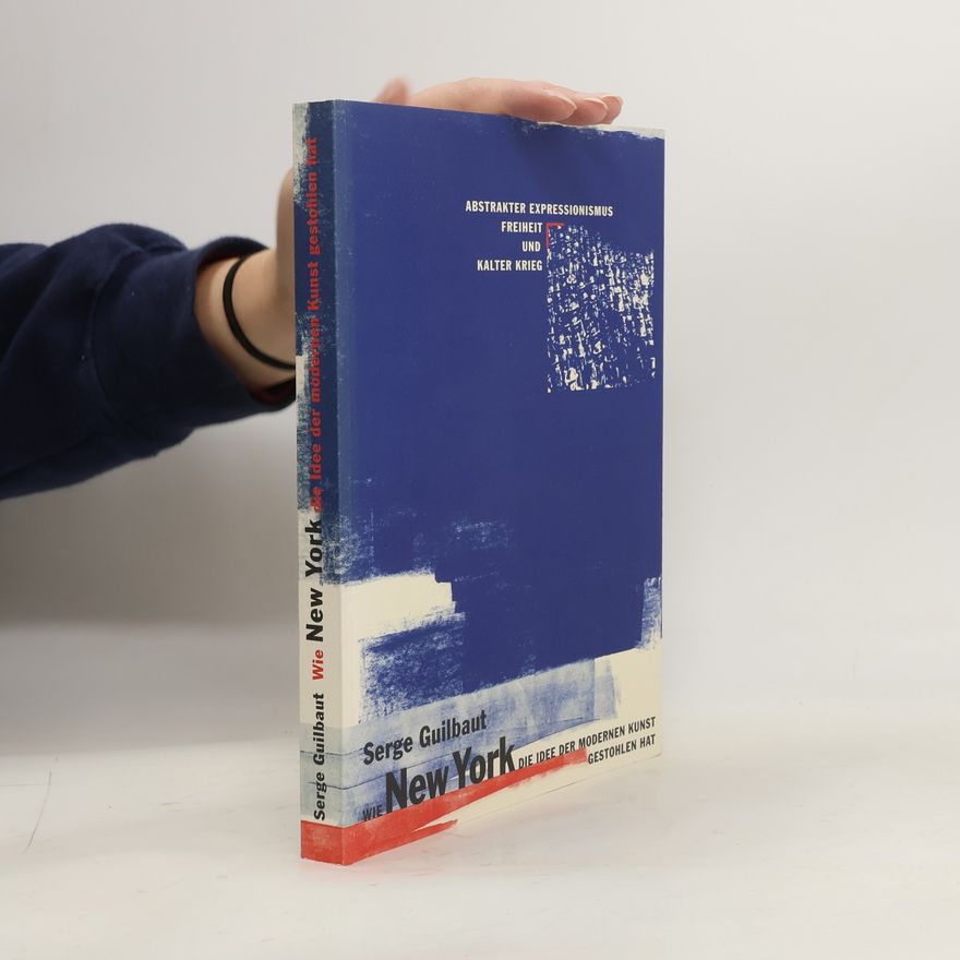 Serge Guilbaut Wie New York die Idee der modernen Kunst gestohlen hat