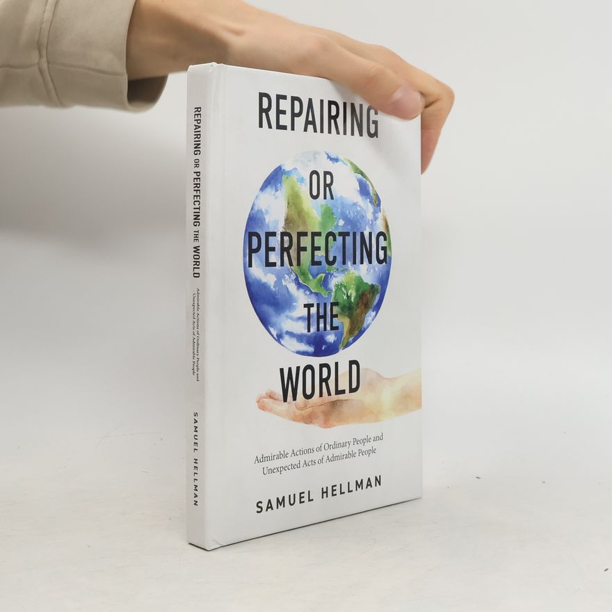 Samuel Hellman Repairing or Perfecting the World: Admirable Actions of Ordinary People and Unexpected Acts of Admirable People