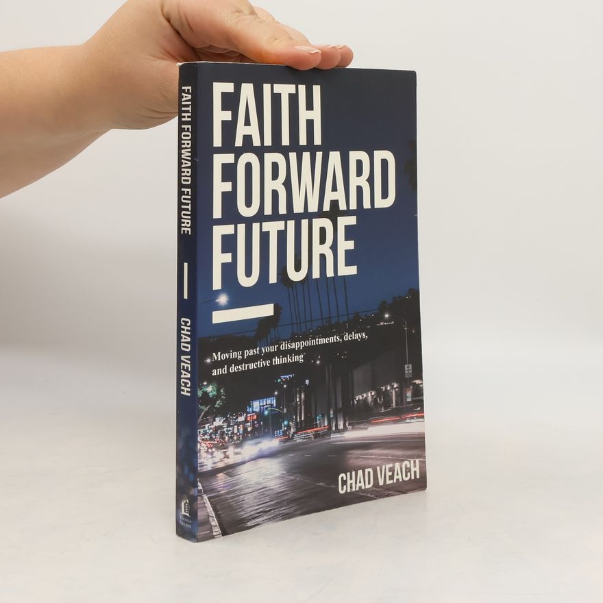 Chad Veach Faith Forward Future. Moving Past Your Disappointments, Delays, and Destructive Thinking