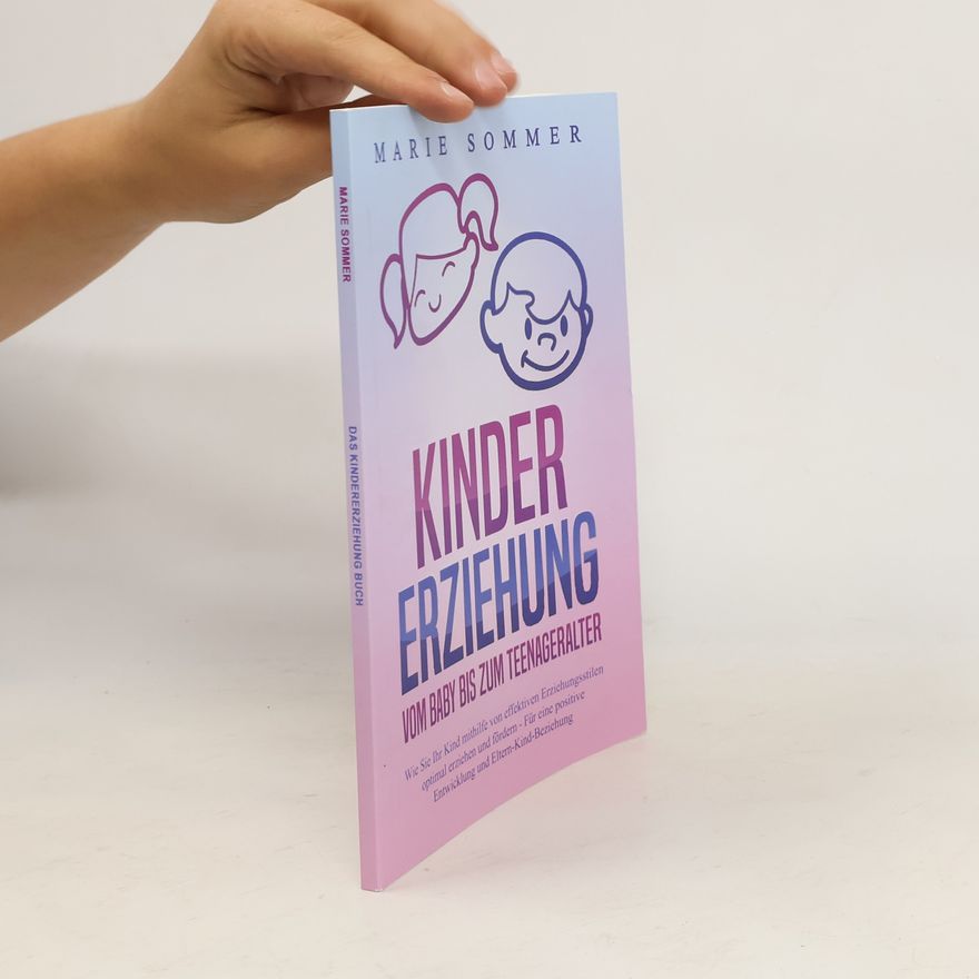 Lisa-Marie Sommer KINDERERZIEHUNG - Vom Baby bis zum Teenageralter: Wie Sie Ihr Kind mit Hilfe von effektiven Erziehungsstilen optimal erziehen un
