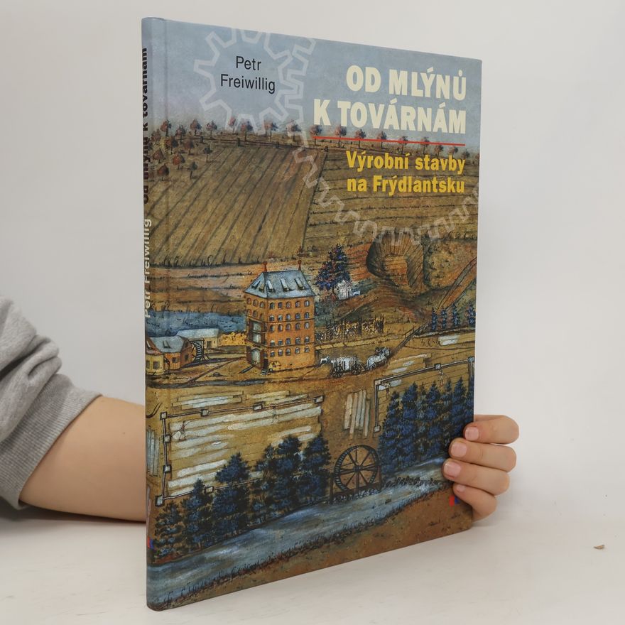 Petr Freiwillig Od mlýnů k továrnám - Výrobní stavby na Frýdlantsku