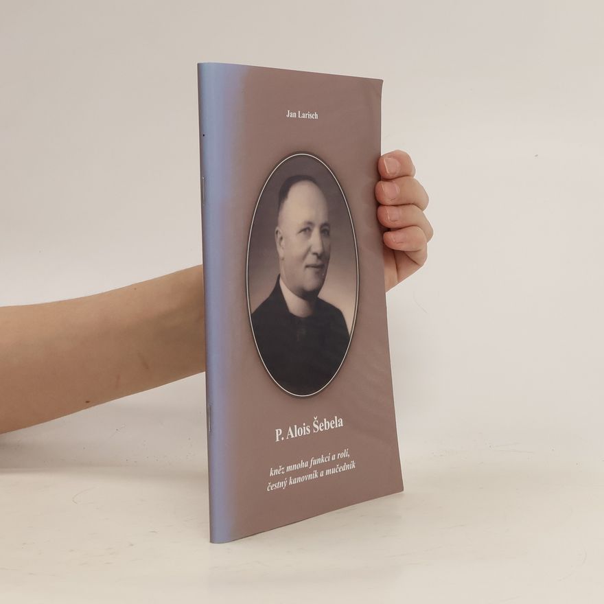Jan Larisch P. Alois Šebela - kněz mnoha funkcí a rolí, čestný kanovník a mučedník