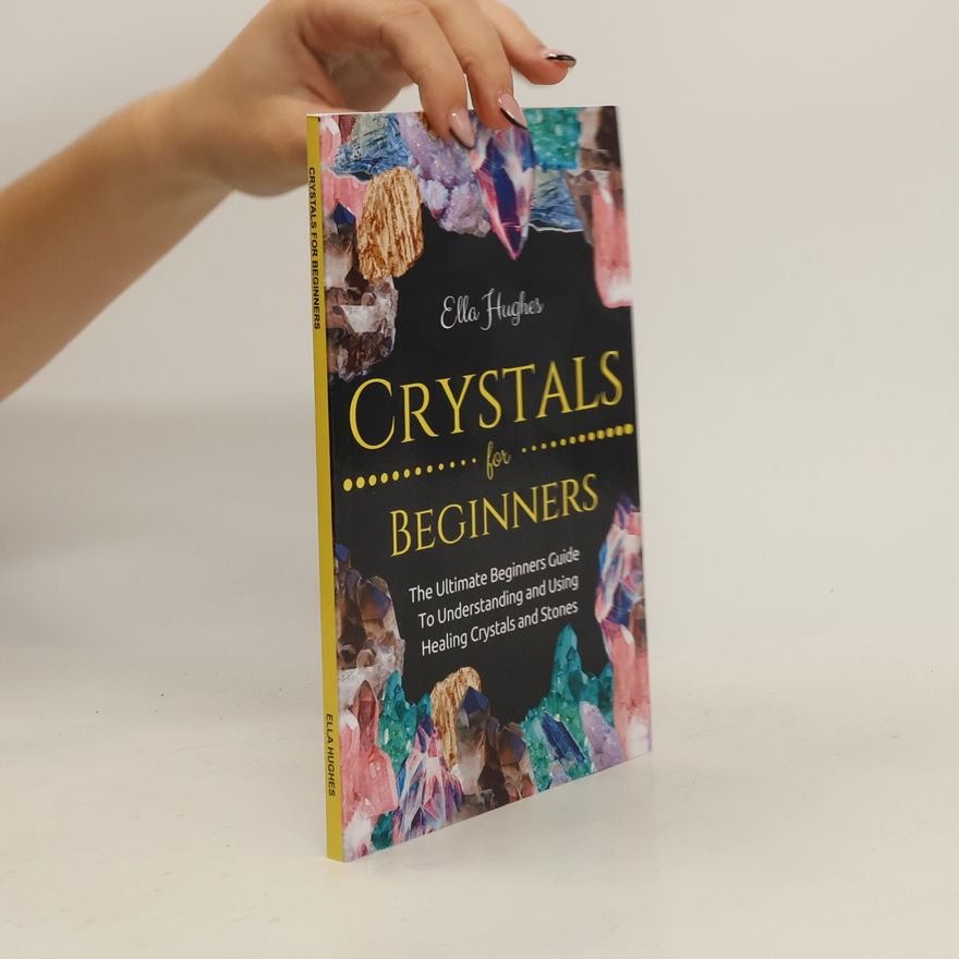 Ella Hughes Crystals for Beginners: The Ultimate Beginners Guide to Understanding and Using Healing Crystals and Stones