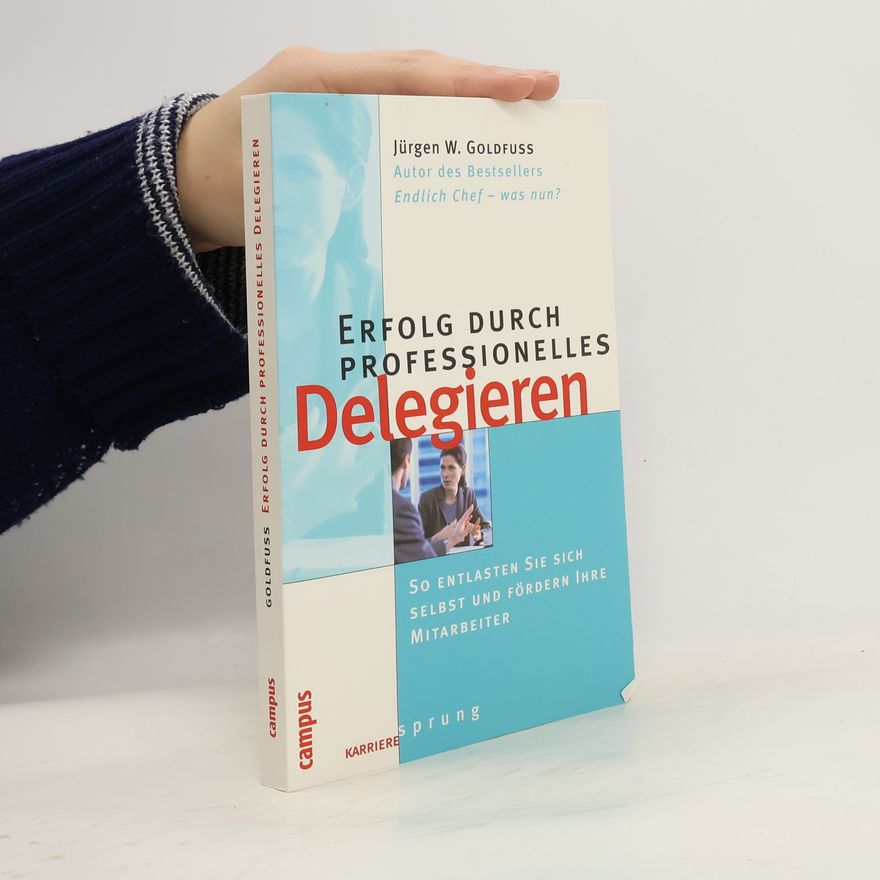 Jürgen W. Goldfuß Erfolg durch professionelles Delegieren. So entlasten Sie sich selbst und fördern Ihre Mitarbeiter